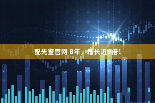 配先查官网 8年，增长近9倍！