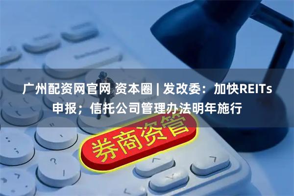 广州配资网官网 资本圈 | 发改委：加快REITs申报；信托公司管理办法明年施行