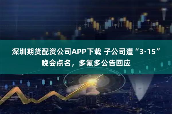 深圳期货配资公司APP下载 子公司遭“3·15”晚会点名，多氟多公告回应