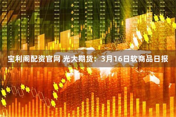 宝利阁配资官网 光大期货：3月16日软商品日报