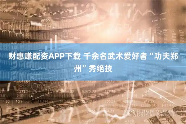 财惠赚配资APP下载 千余名武术爱好者“功夫郑州”秀绝技