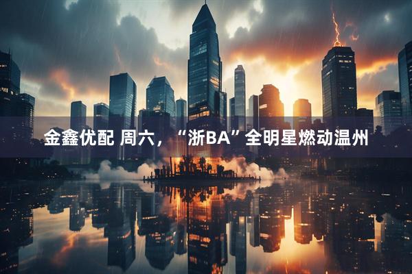 金鑫优配 周六，“浙BA”全明星燃动温州