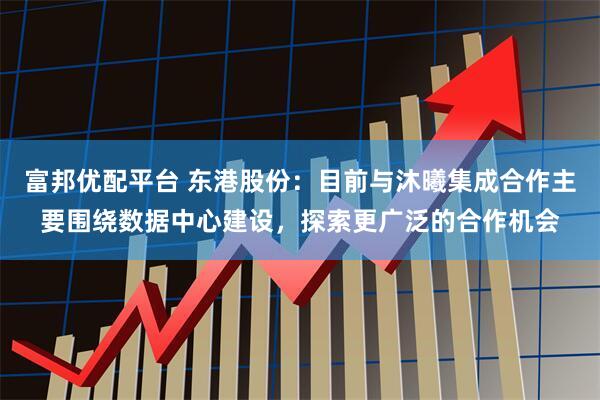 富邦优配平台 东港股份：目前与沐曦集成合作主要围绕数据中心建设，探索更广泛的合作机会