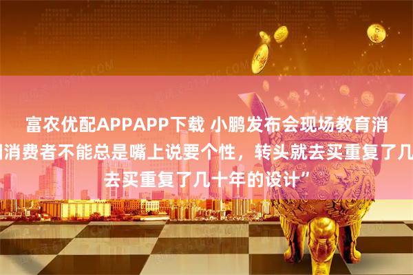 富农优配APPAPP下载 小鹏发布会现场教育消费者？“中国消费者不能总是嘴上说要个性，转头就去买重复了几十年的设计”