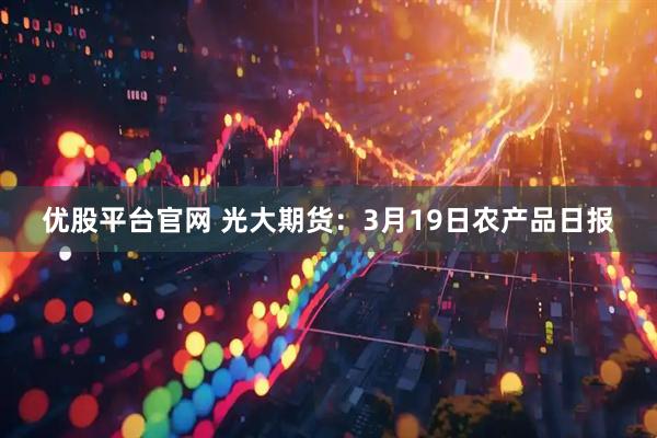 优股平台官网 光大期货：3月19日农产品日报