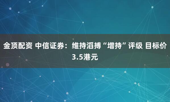 金顶配资 中信证券：维持滔搏“增持”评级 目标价3.5港元
