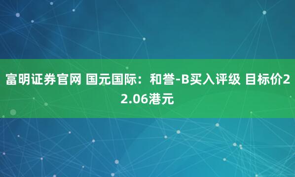 富明证券官网 国元国际：和誉-B买入评级 目标价22.06港元
