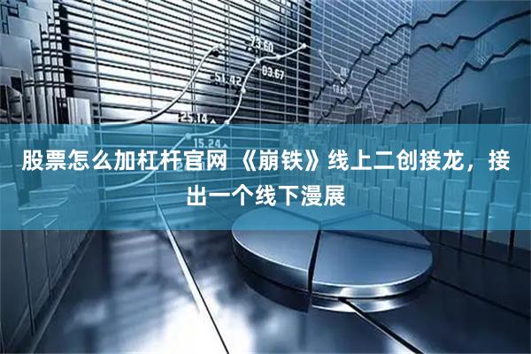 股票怎么加杠杆官网 《崩铁》线上二创接龙，接出一个线下漫展