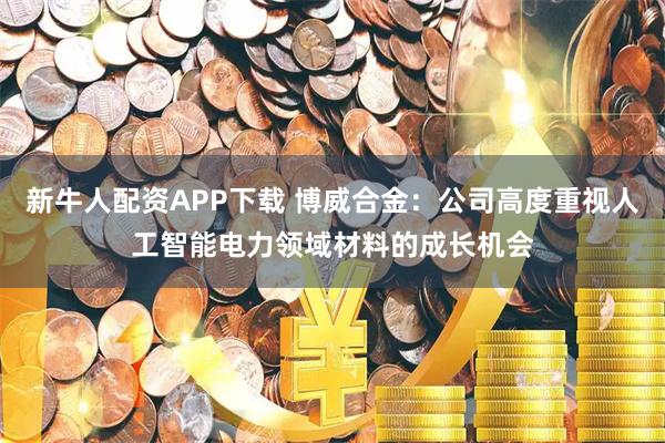 新牛人配资APP下载 博威合金：公司高度重视人工智能电力领域材料的成长机会