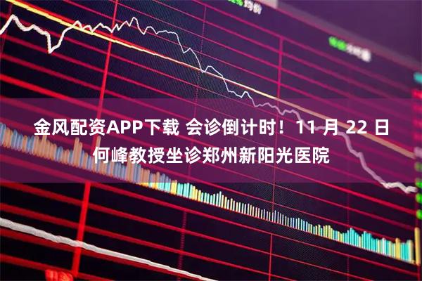 金风配资APP下载 会诊倒计时！11 月 22 日何峰教授坐诊郑州新阳光医院