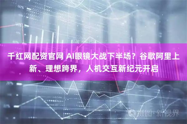 千红网配资官网 AI眼镜大战下半场？谷歌阿里上新、理想跨界，人机交互新纪元开启