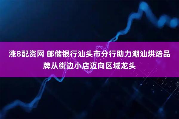 涨8配资网 邮储银行汕头市分行助力潮汕烘焙品牌从街边小店迈向区域龙头
