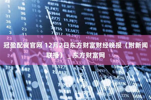 冠盈配资官网 12月2日东方财富财经晚报(附新闻联播) _ 东方财富网