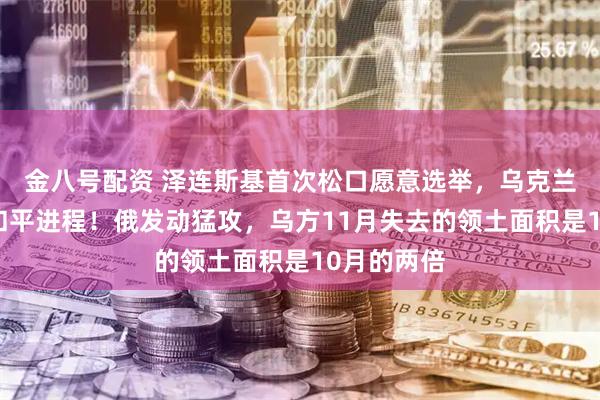 金八号配资 泽连斯基首次松口愿意选举,乌克兰加紧推进和平进程!俄发动猛攻,乌方11月失去的领土面积是10月的两倍