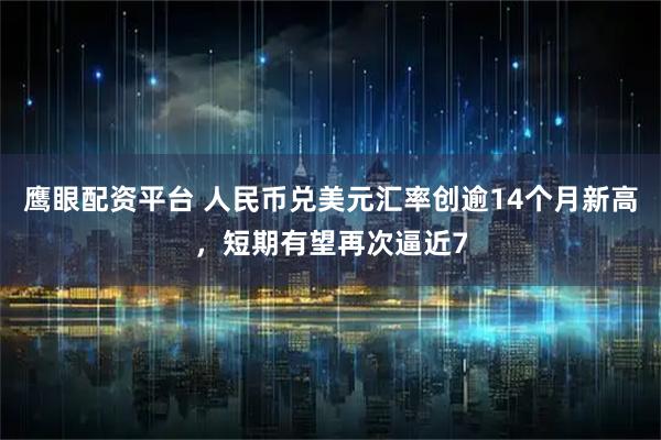 鹰眼配资平台 人民币兑美元汇率创逾14个月新高,短期有望再次逼近7