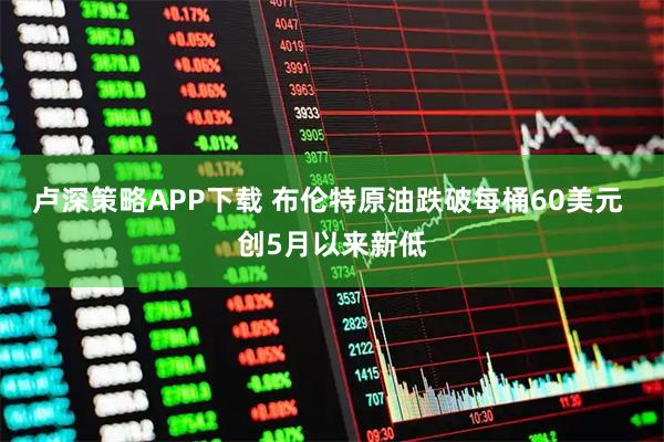 卢深策略APP下载 布伦特原油跌破每桶60美元 创5月以来新低
