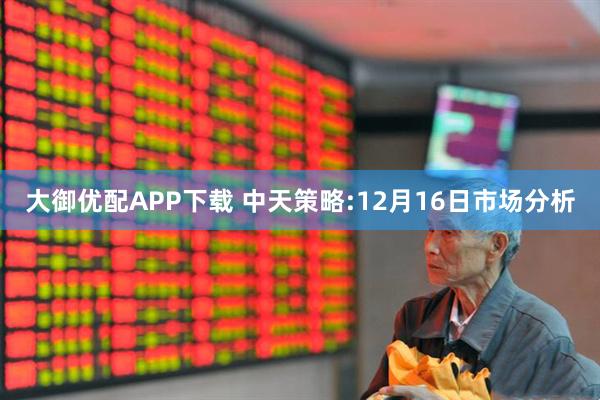 大御优配APP下载 中天策略:12月16日市场分析