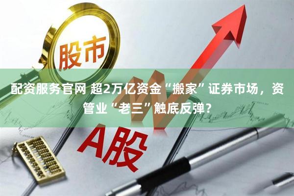 配资服务官网 超2万亿资金“搬家”证券市场,资管业“老三”触底反弹?
