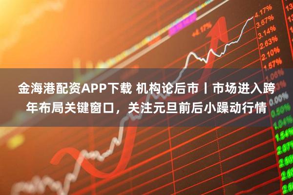金海港配资APP下载 机构论后市丨市场进入跨年布局关键窗口,关注元旦前后小躁动行情