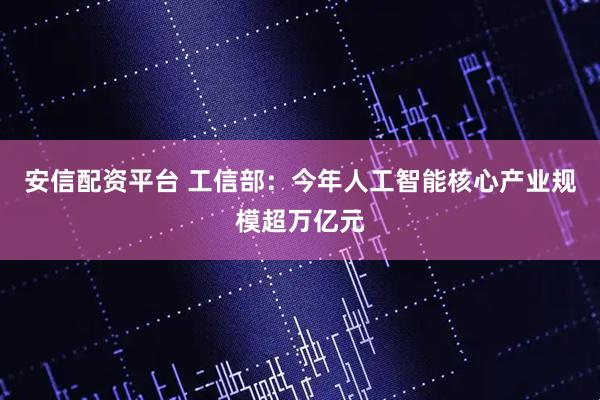 安信配资平台 工信部:今年人工智能核心产业规模超万亿元