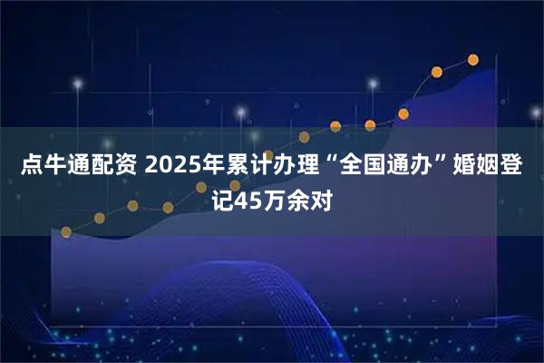 点牛通配资 2025年累计办理“全国通办”婚姻登记45万余对