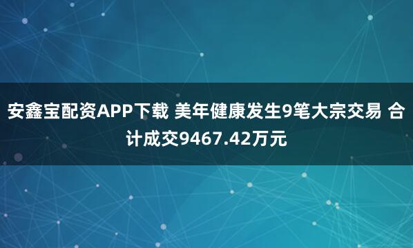 安鑫宝配资APP下载 美年健康发生9笔大宗交易 合计成交9467.42万元