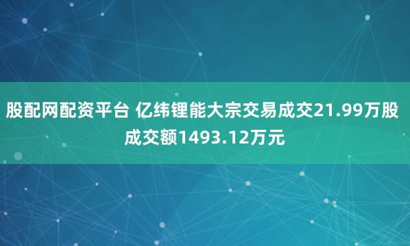 股配网配资平台 亿纬锂能大宗交易成交21.99万股 成交额1493.12万元