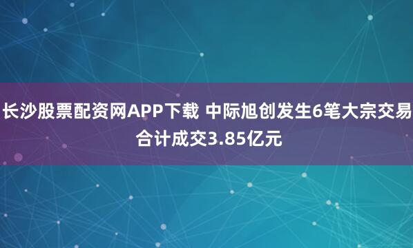 长沙股票配资网APP下载 中际旭创发生6笔大宗交易 合计成交3.85亿元
