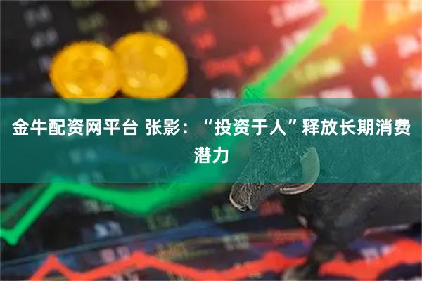 金牛配资网平台 张影：“投资于人”释放长期消费潜力