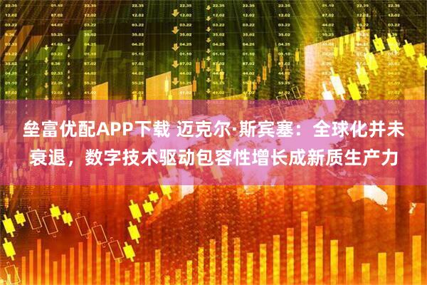 垒富优配APP下载 迈克尔·斯宾塞：全球化并未衰退，数字技术驱动包容性增长成新质生产力