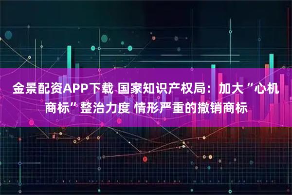 金景配资APP下载 国家知识产权局：加大“心机商标”整治力度 情形严重的撤销商标
