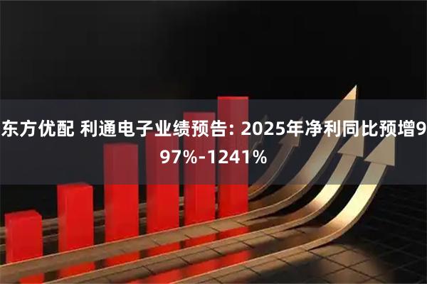 东方优配 利通电子业绩预告: 2025年净利同比预增997%-1241%