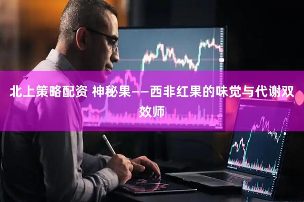 北上策略配资 神秘果——西非红果的味觉与代谢双效师