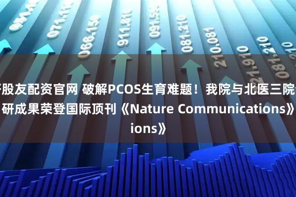 好股友配资官网 破解PCOS生育难题！我院与北医三院合研成果荣登国际顶刊《Nature Communications》