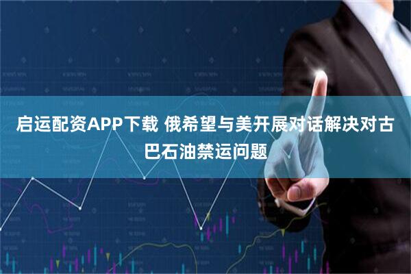 启运配资APP下载 俄希望与美开展对话解决对古巴石油禁运问题