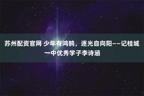 苏州配资官网 少年有鸿鹄，逐光自向阳——记桂城一中优秀学子李诗涵