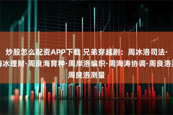 炒股怎么配资APP下载 兄弟穿越剧：周冰洛司法·周海冰理财·周良海育种·周岸洛编织·周海涛协调·周良洛测量