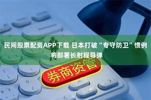 民间股票配资APP下载 日本打破“专守防卫”惯例 将部署长射程导弹