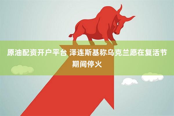 原油配资开户平台 泽连斯基称乌克兰愿在复活节期间停火