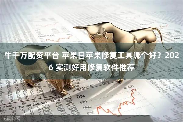 牛千万配资平台 苹果白苹果修复工具哪个好？2026 实测好用修复软件推荐