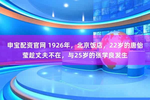 申宝配资官网 1926年，北京饭店，22岁的唐怡莹趁丈夫不在，与25岁的张学良发生